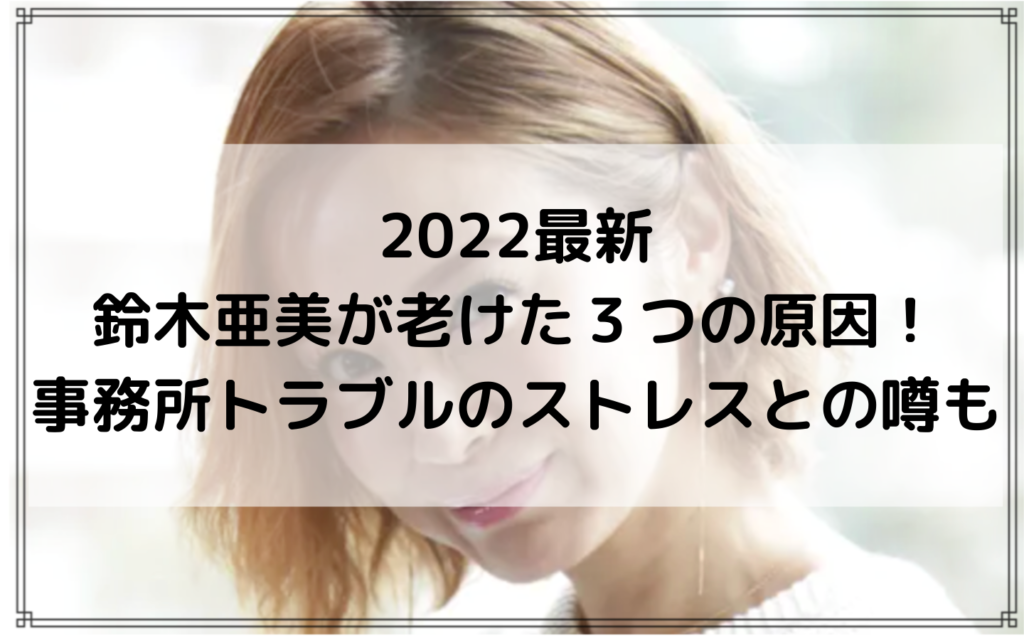 2022最新｜鈴木亜美が老けた３つの原因！事務所トラブルのストレスとの噂も