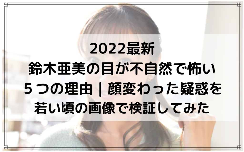 2022最新｜鈴木亜美の目が不自然で怖い５つの理由｜顔変わった疑惑を若い頃の画像で検証してみた