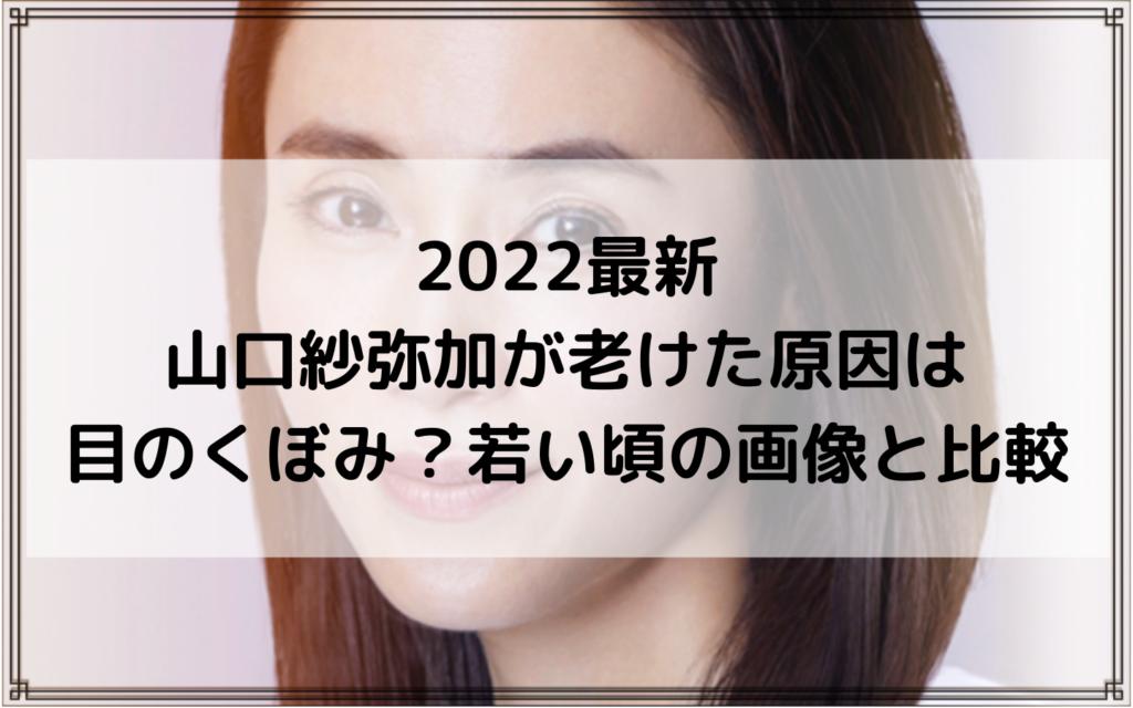 2022最新｜山口紗弥加が老けた原因は目のくぼみ？若い頃の画像と比較