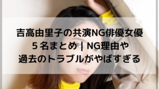 吉高由里子の共演NG俳優女優５名まとめ！NG理由や過去のトラブルがやばすぎる