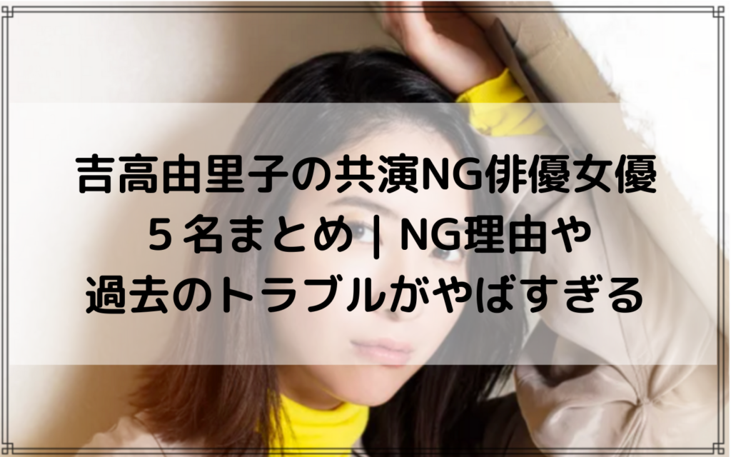 吉高由里子の共演NG俳優女優５名まとめ！NG理由や過去のトラブルがやばすぎる