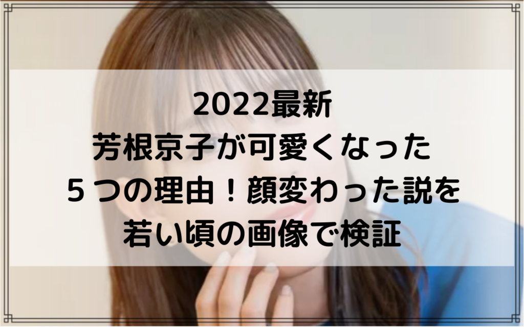 2022最新｜芳根京子が可愛くなった５つの理由！顔変わった説を若い頃の画像で検証